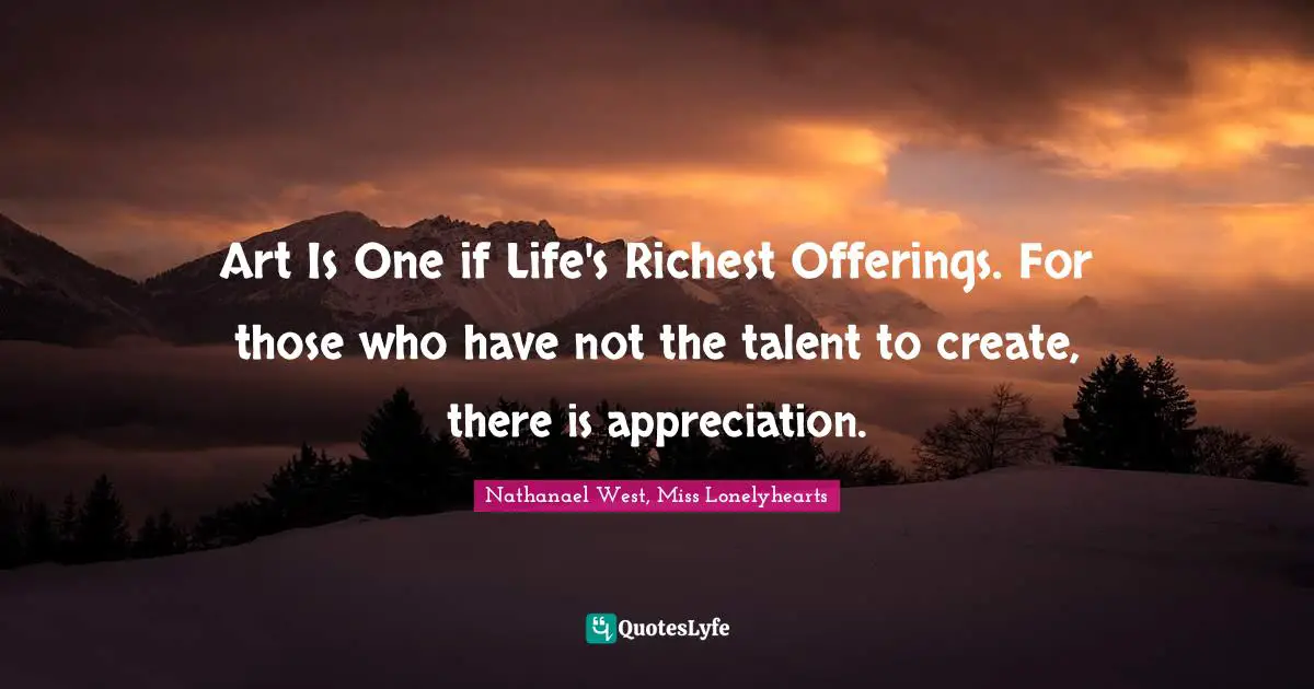 Art Is One if Life's Richest Offerings. For those who have not the talent to create, there is appreciation.