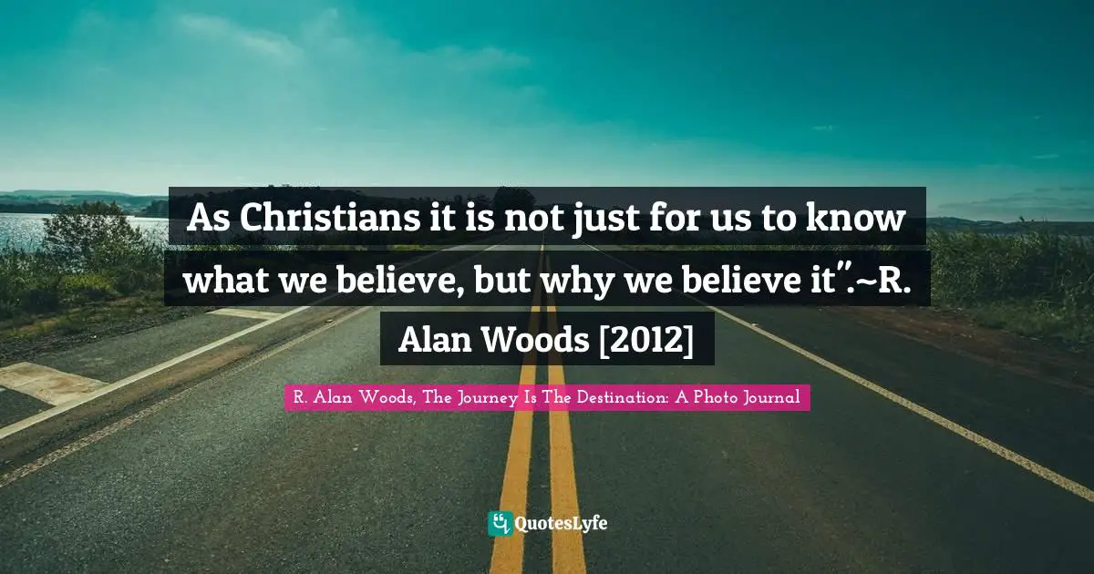 R. Alan Woods Quotes: "As Christians it is not just for us to know what we believe, but why we believe it".~R. Alan Woods [2012]"
