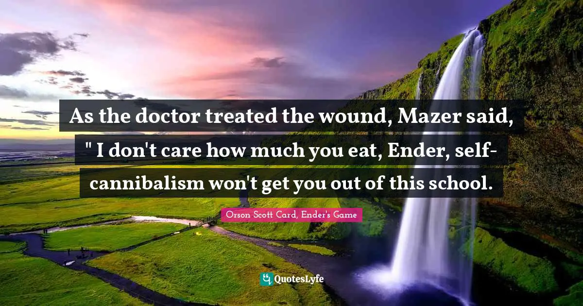 Orson Scott Card, Ender's Game Quotes: "As the doctor treated the wound, Mazer said, " I don't care how much you eat, Ender, self-cannibalism won't get you out of this school."
