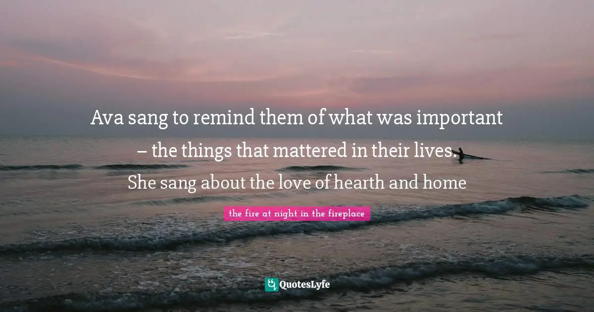 Ava sang to remind them of what was important – the things that mattered in their lives. She sang about the love of hearth and home