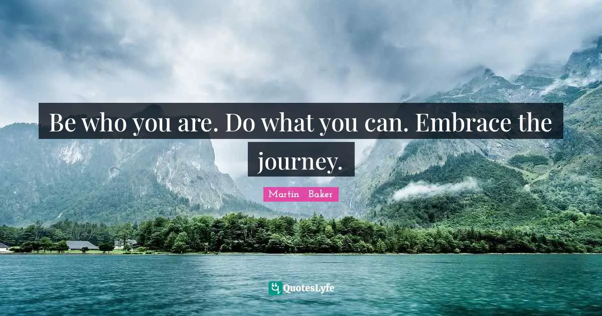 Be who you are. Do what you can. Embrace the journey.