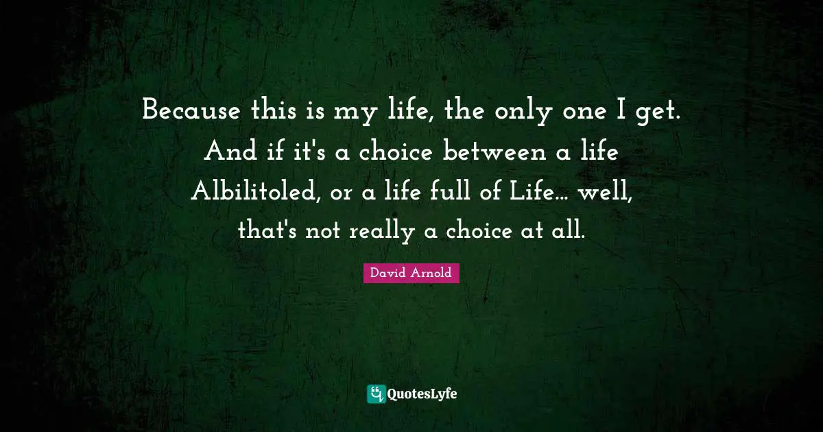 Because this is my life, the only one I get. And if it's a choice between a life Albilitoled, or a life full of Life... well, that's not really a choice at all.