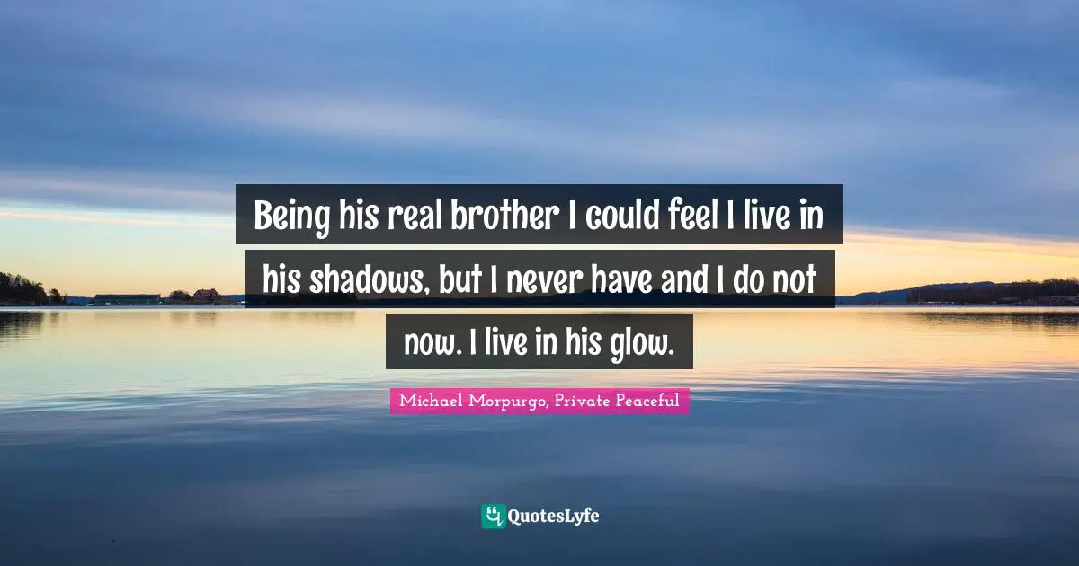 Being his real brother I could feel I live in his shadows, but I never have and I do not now. I live in his glow.