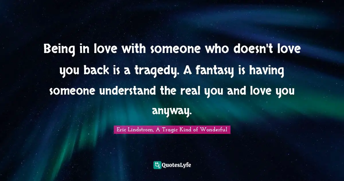Being in love with someone who doesn't love you back is a tragedy. A fantasy is having someone understand the real you and love you anyway.