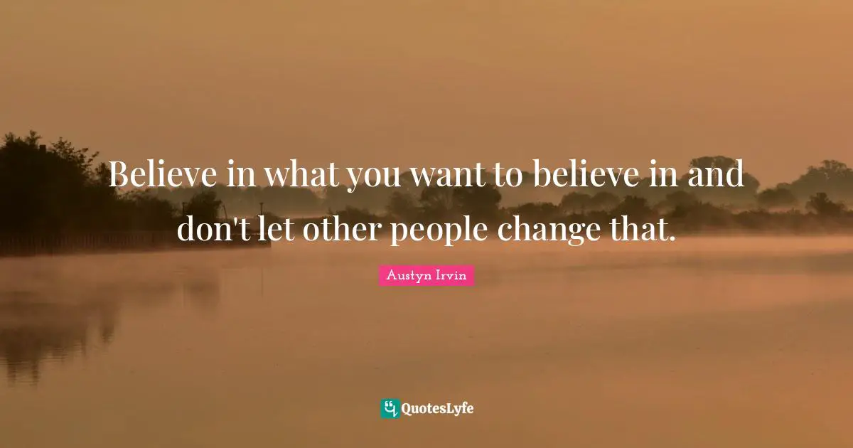 Believe in what you want to believe in and don't let other people change that.