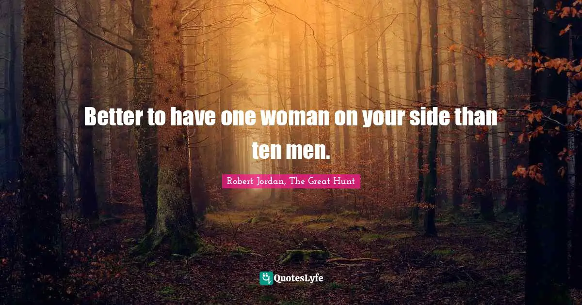 Better to have one woman on your side than ten men.