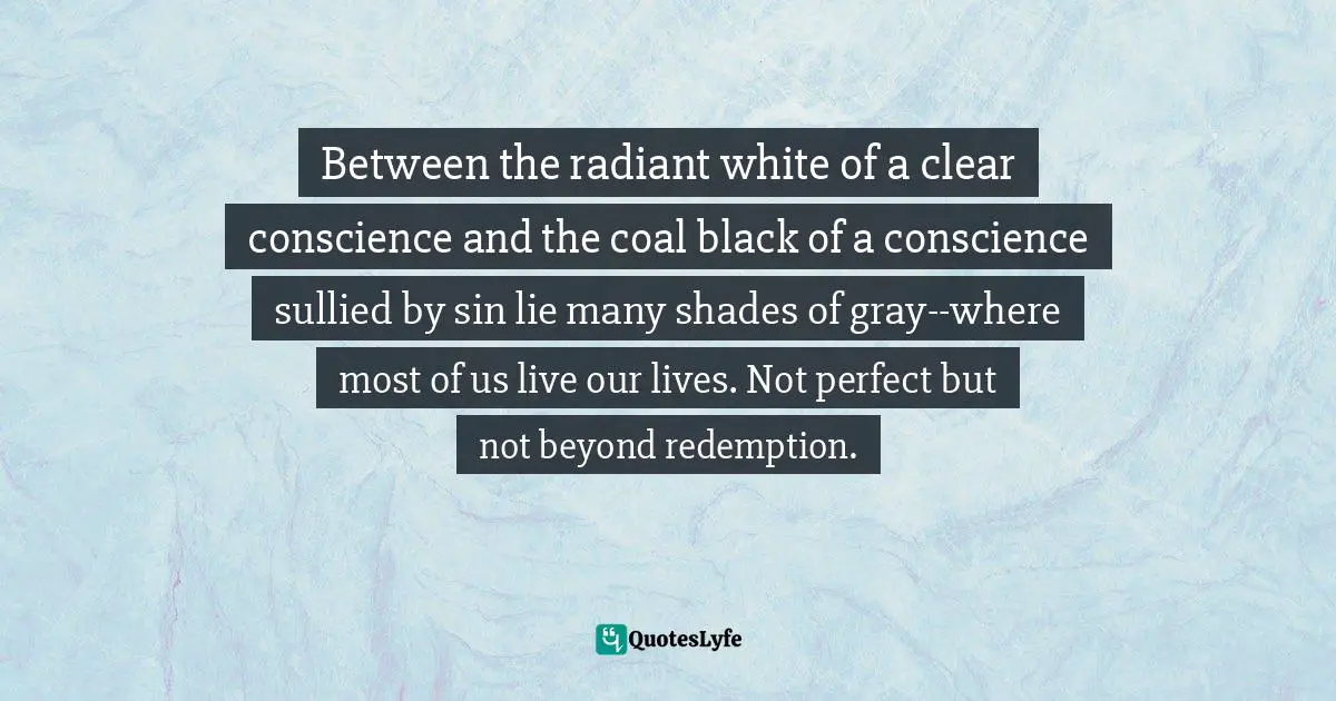 Between the radiant white of a clear conscience and the coal black of a conscience sullied by sin lie many shades of gray--where most of us live our lives. Not perfect but not beyond redemption.