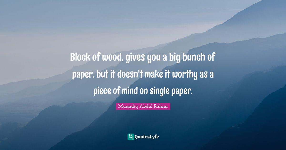 Block of wood, gives you a big bunch of paper, but it doesn't make it worthy as a piece of mind on single paper.