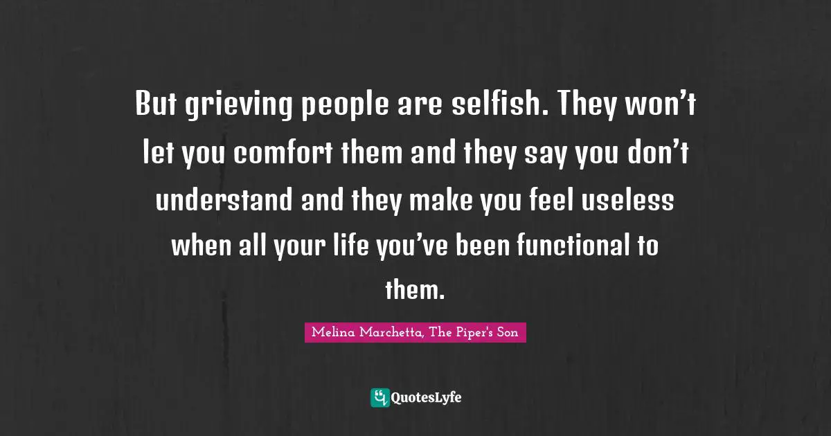 Melina Marchetta Quotes: "But grieving people are selfish. They won’t let you comfort them and they say you don’t understand and they make you feel useless when all your life you’ve been functional to them."