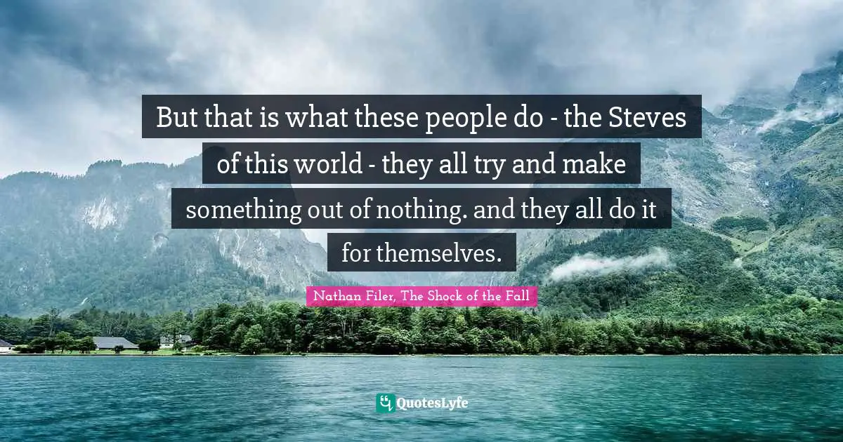 Health Professionals Quotes: "But that is what these people do - the Steves of this world - they all try and make something out of nothing. and they all do it for themselves."