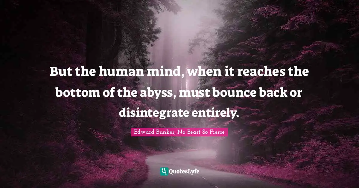 But the human mind, when it reaches the bottom of the abyss, must bounce back or disintegrate entirely.