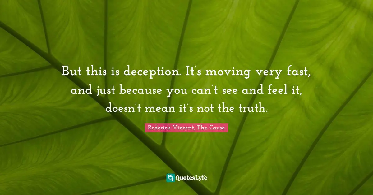 But this is deception. It’s moving very fast, and just because you can’t see and feel it, doesn’t mean it’s not the truth.