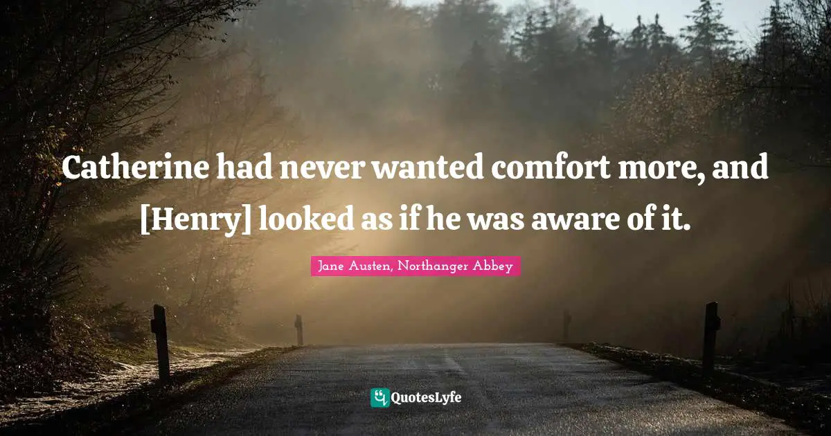 Jane Austen, Northanger Abbey Quotes: Catherine had never wanted comfort more, and [Henry] looked as if he was aware of it.