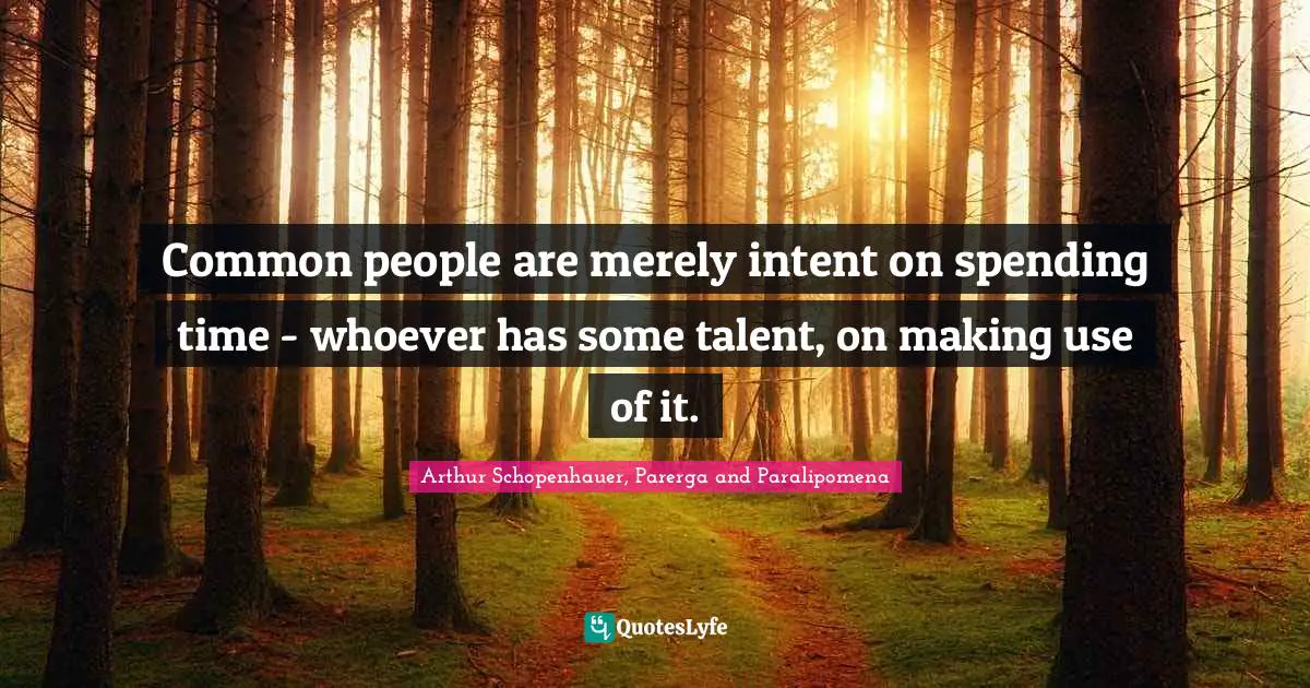 Arthur Schopenhauer, Parerga and Paralipomena Quotes: Common people are merely intent on spending time - whoever has some talent, on making use of it.