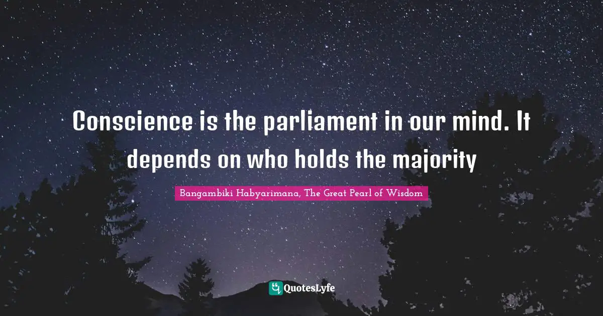 Conscience is the parliament in our mind. It depends on who holds the majority