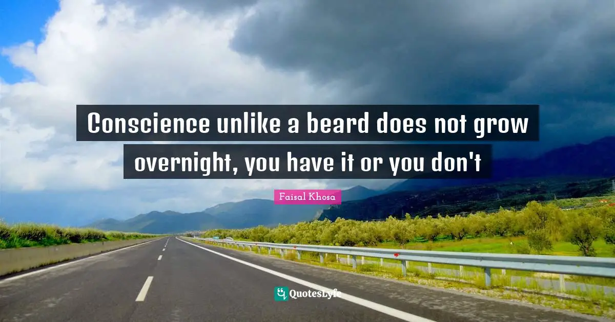 Conscience unlike a beard does not grow overnight, you have it or you don't
