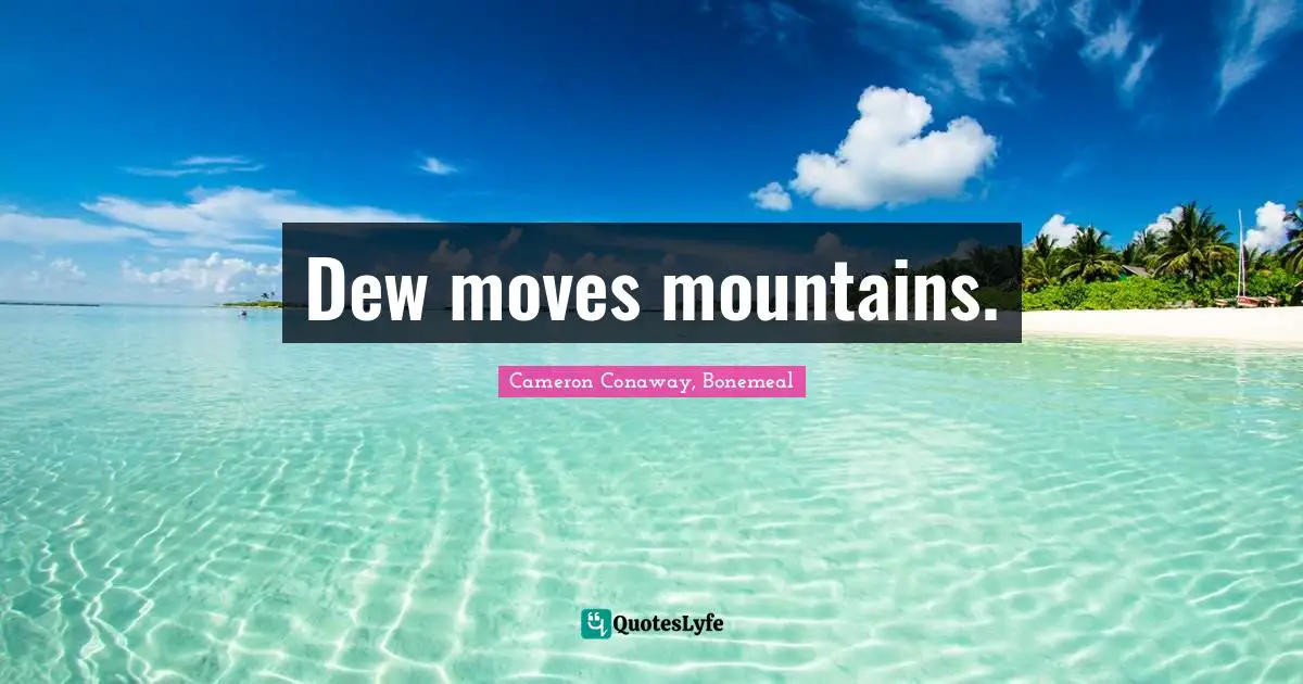 Dew moves mountains.