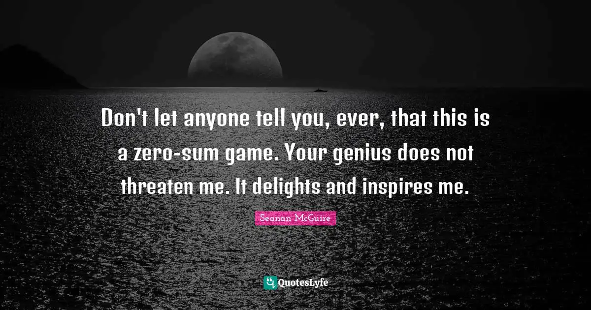 Don't let anyone tell you, ever, that this is a zero-sum game. Your genius does not threaten me. It delights and inspires me.