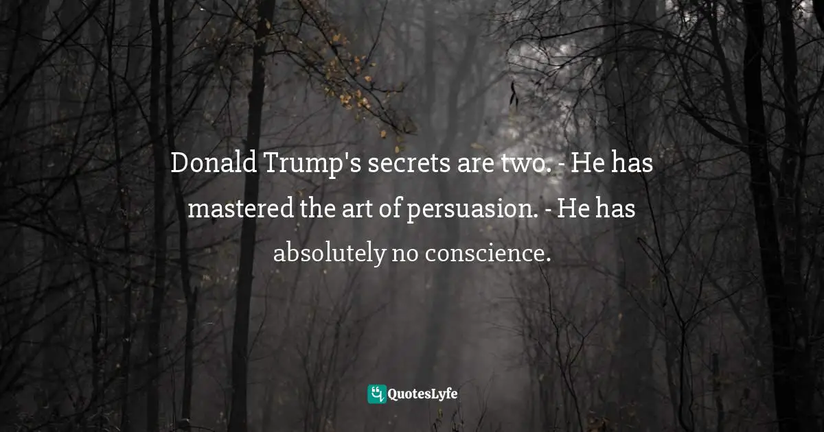 Donald Trump's secrets are two. - He has mastered the art of persuasion. - He has absolutely no conscience.