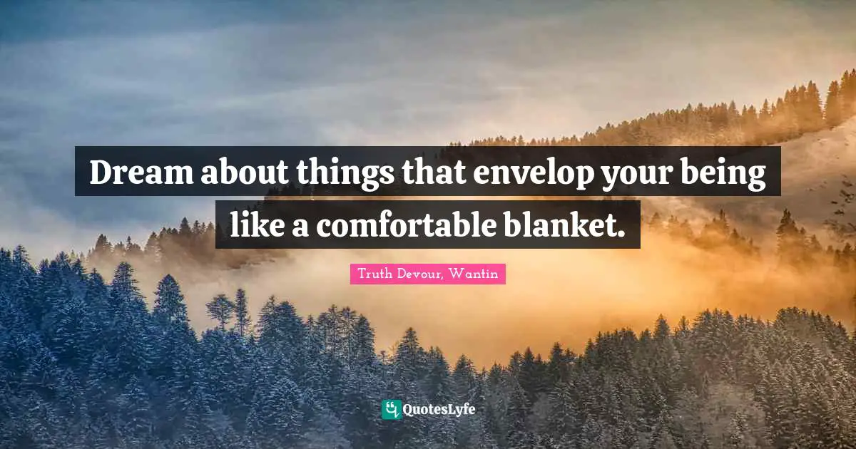 Dream about things that envelop your being like a comfortable blanket.