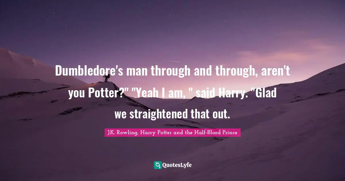 Dumbledore's man through and through, aren't you Potter?" "Yeah I am, " said Harry. "Glad we straightened that out.