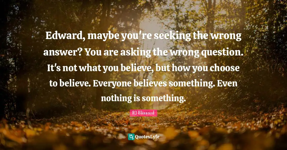 Edward, maybe you're seeking the wrong answer? You are asking the wrong question. It's not what you believe, but how you choose to believe. Everyone believes something. Even nothing is something.
