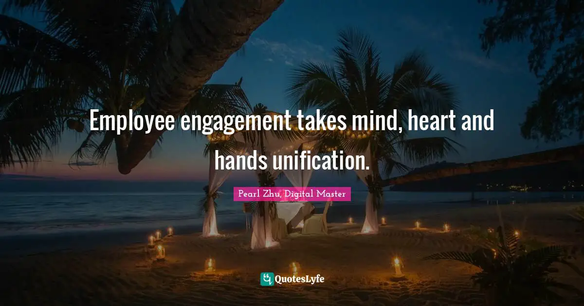 Employee engagement takes mind, heart and hands unification.