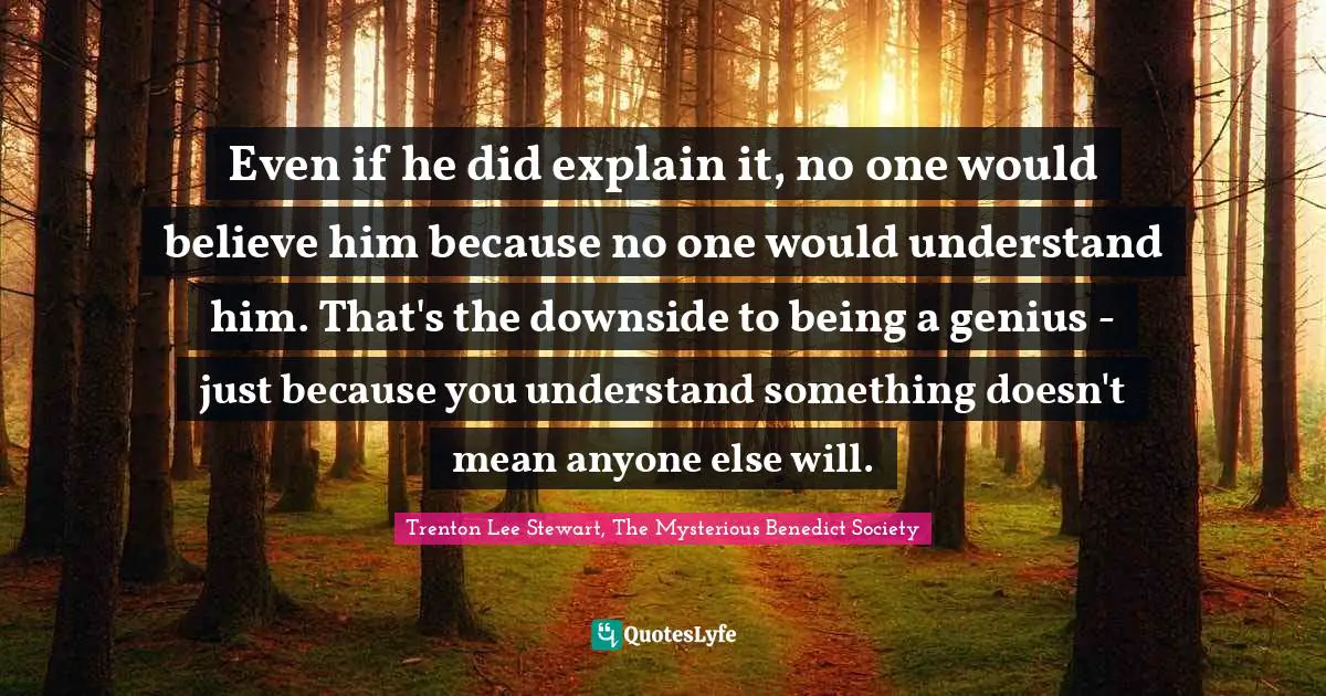 Even if he did explain it, no one would believe him because no one would understand him. That's the downside to being a genius - just because you understand something doesn't mean anyone else will.