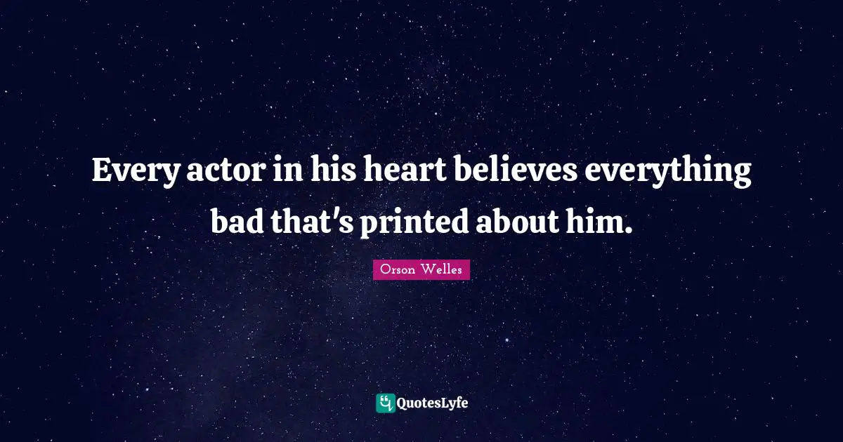 Orson Welles Quotes: "Every actor in his heart believes everything bad that's printed about him."