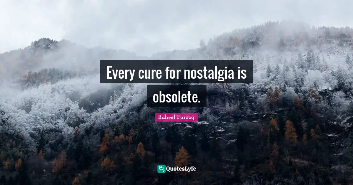 Every cure for nostalgia is obsolete.