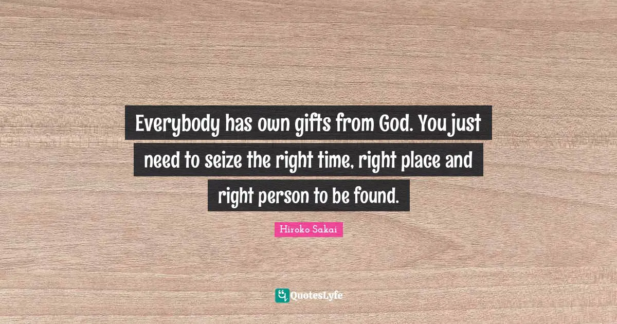 Everybody has own gifts from God. You just need to seize the right time, right place and right person to be found.