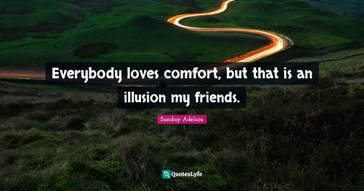 Everybody loves comfort, but that is an illusion my friends.