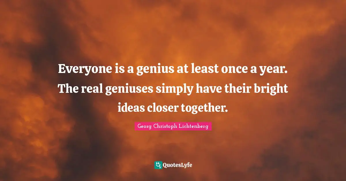 Everyone is a genius at least once a year. The real geniuses simply have their bright ideas closer together.