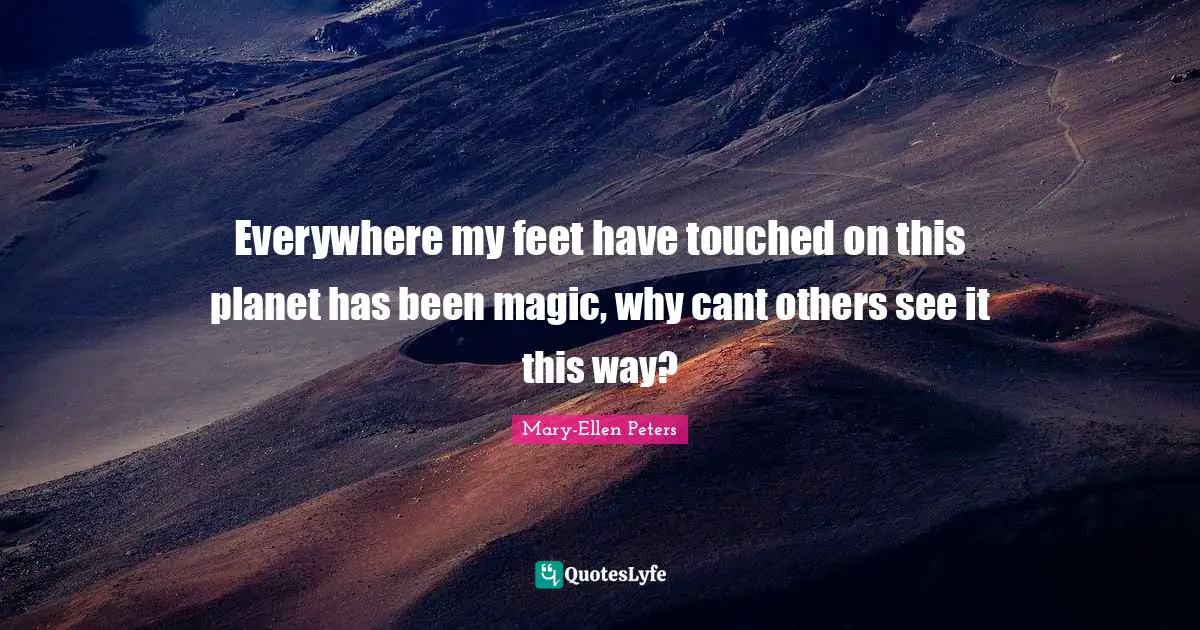 Everywhere my feet have touched on this planet has been magic, why cant others see it this way?
