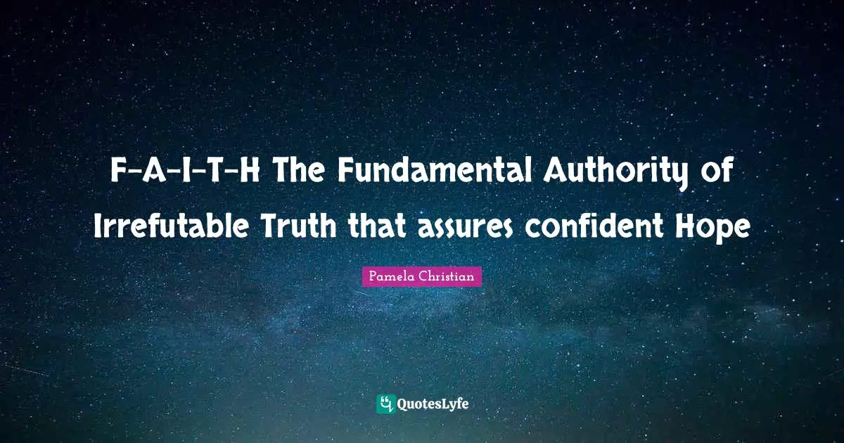F-A-I-T-H The Fundamental Authority of Irrefutable Truth that assures confident Hope