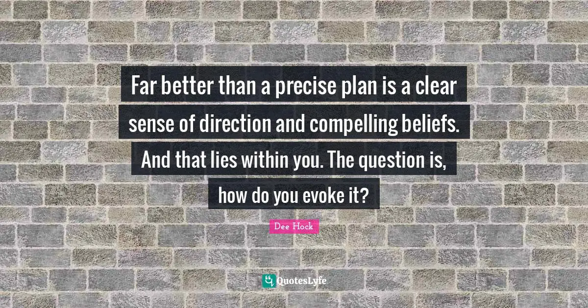 Far better than a precise plan is a clear sense of direction and compelling beliefs. And that lies within you. The question is, how do you evoke it?