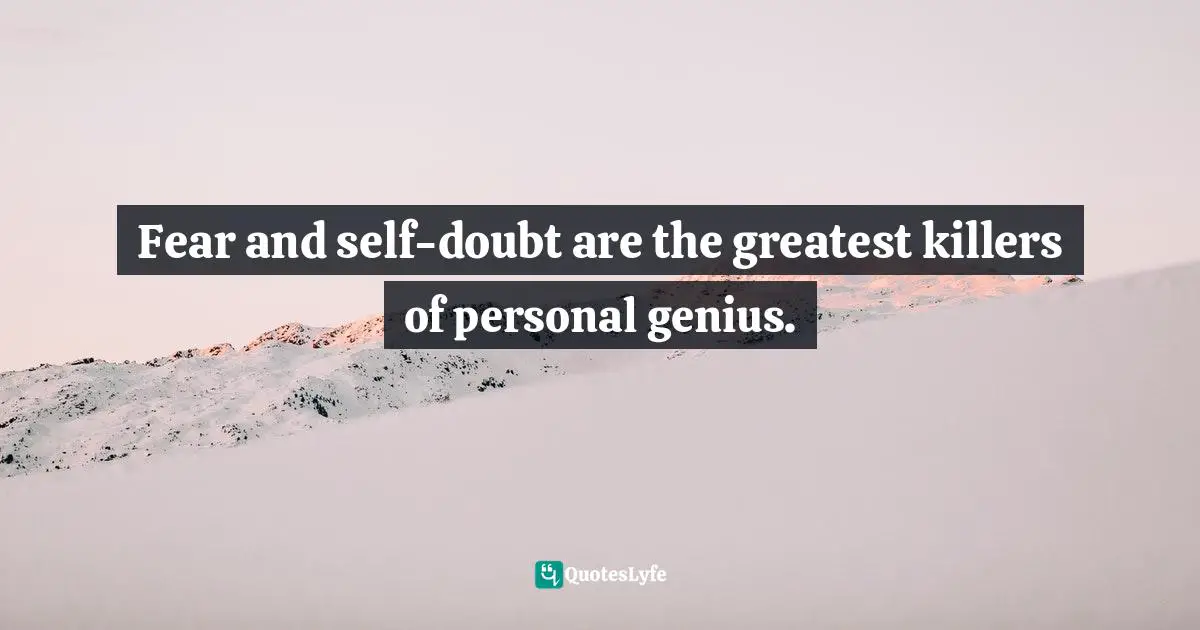 Fear and self-doubt are the greatest killers of personal genius.