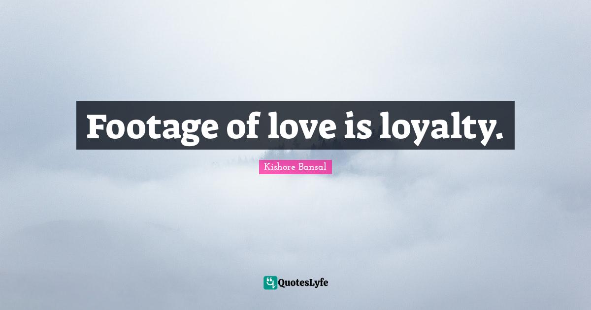 Footage of love is loyalty.