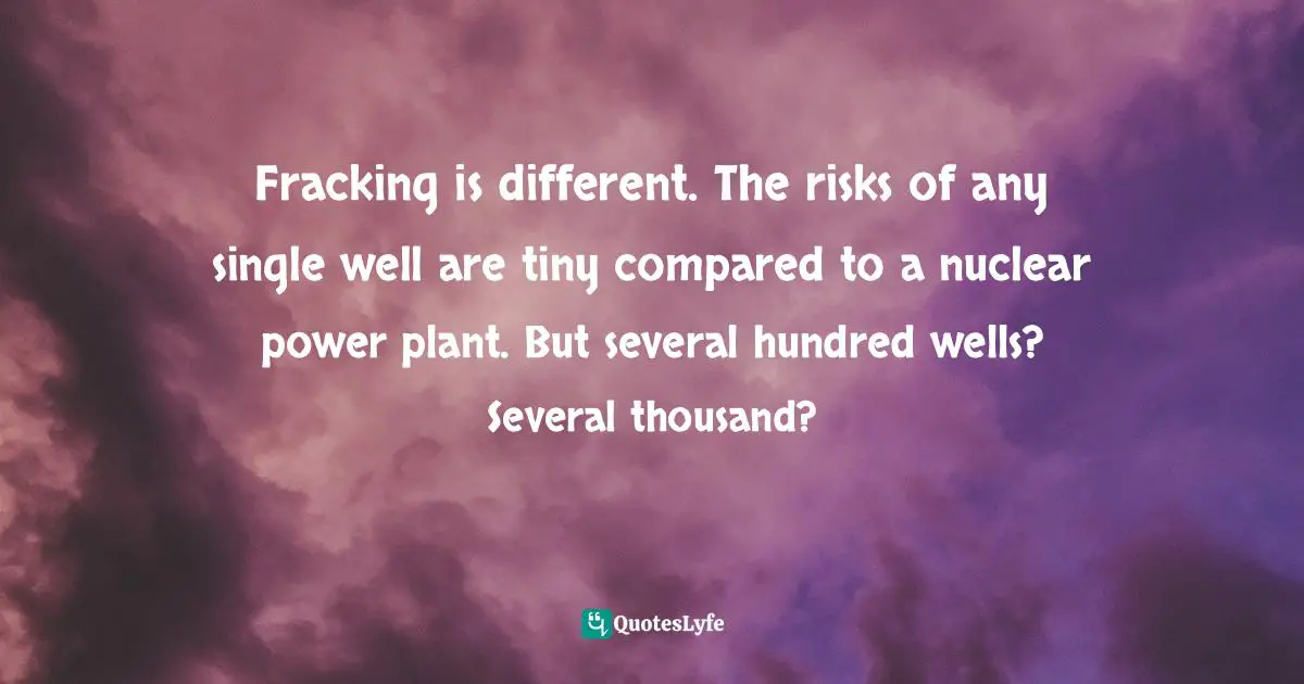 Fracking is different. The risks of any single well are tiny compared to a nuclear power plant. But several hundred wells? Several thousand?