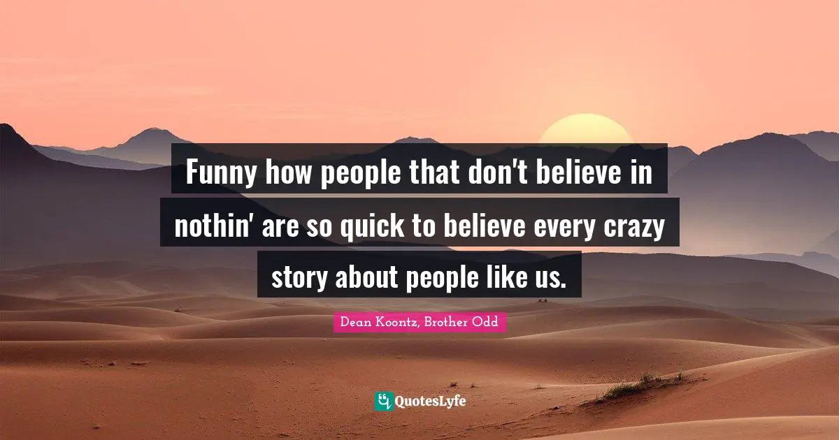 Funny how people that don't believe in nothin' are so quick to believe every crazy story about people like us.