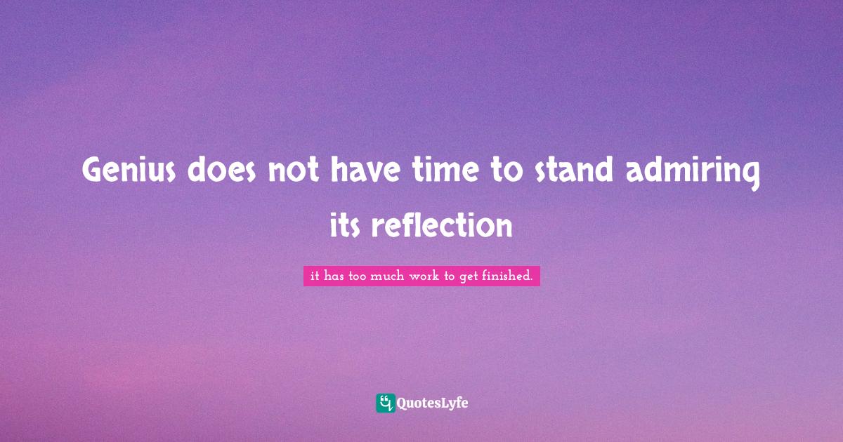 Genius does not have time to stand admiring its reflection... Quote by