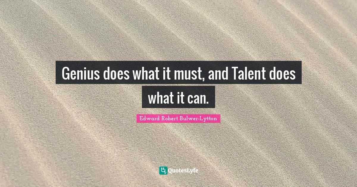 Genius does what it must, and Talent does what it can.