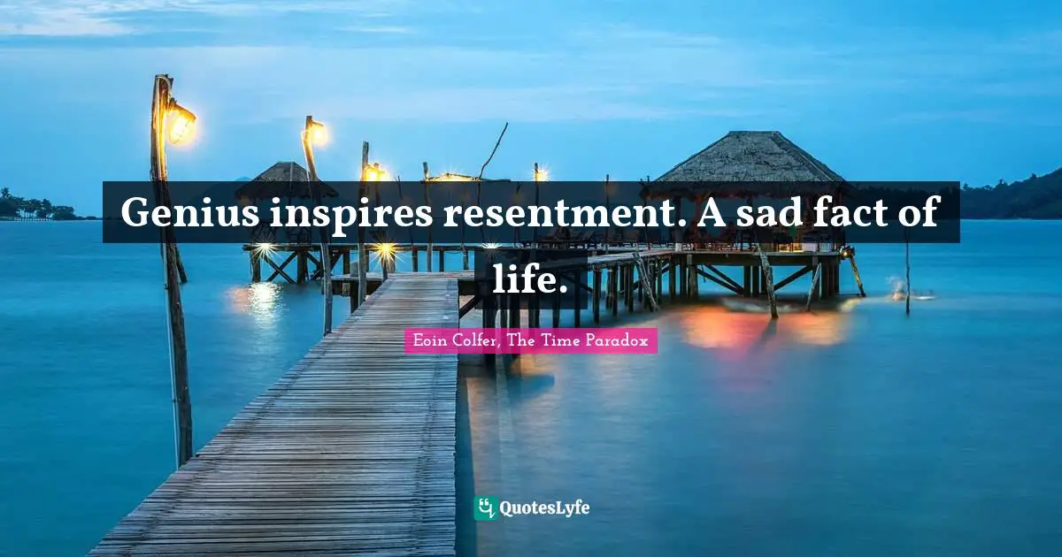 Genius inspires resentment. A sad fact of life.