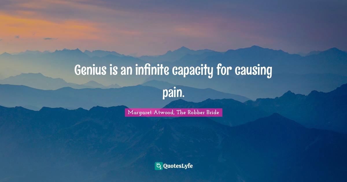 Genius is an infinite capacity for causing pain.