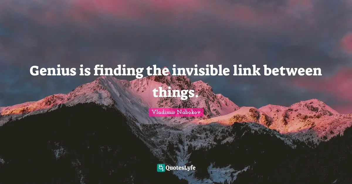 Genius is finding the invisible link between things.