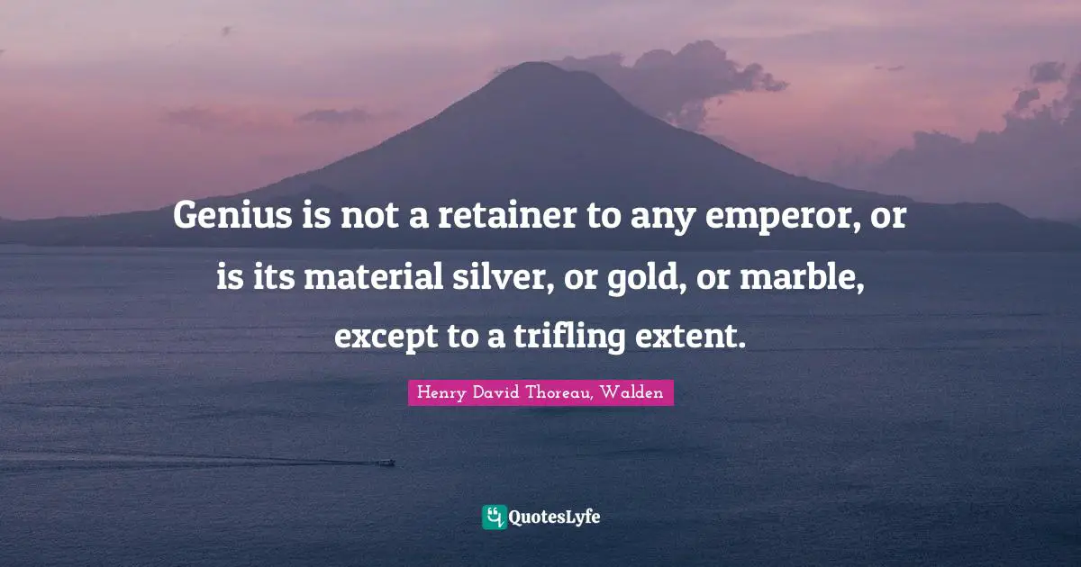Genius is not a retainer to any emperor, or is its material silver, or gold, or marble, except to a trifling extent.