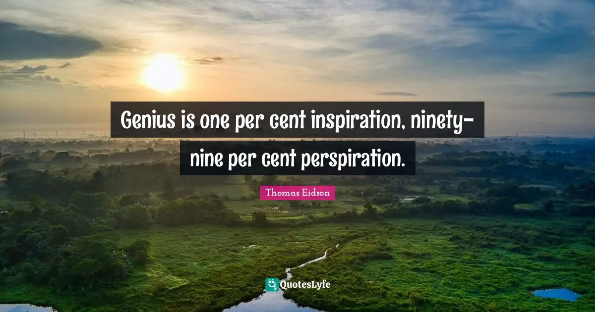 Genius is one per cent inspiration, ninety-nine per cent perspiration.