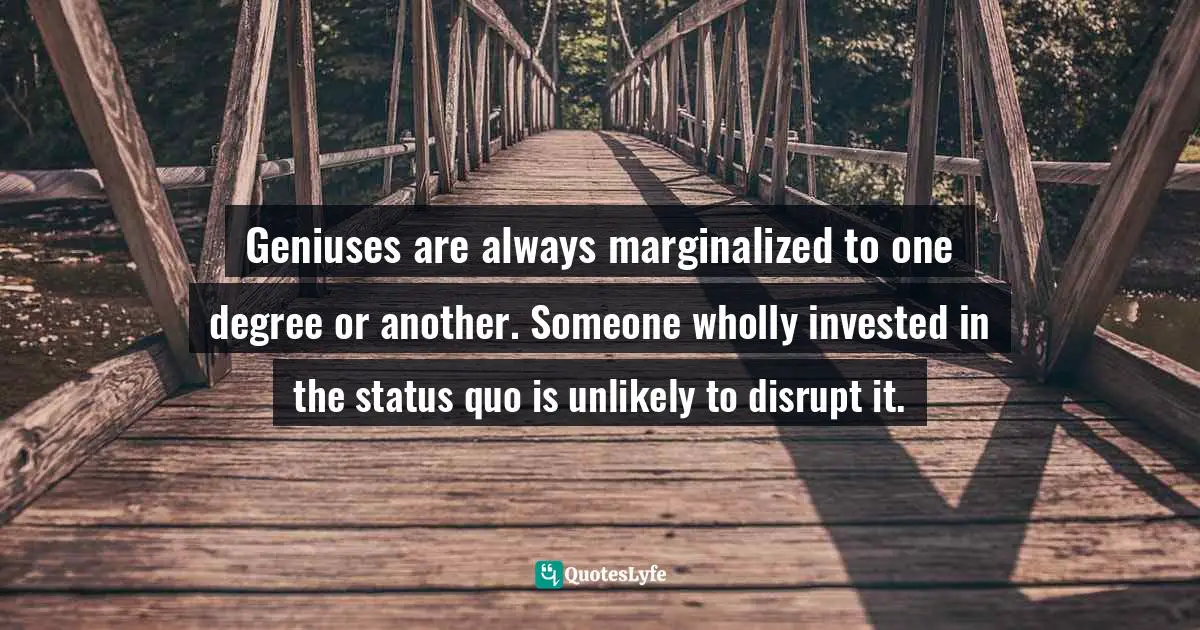 Geniuses are always marginalized to one degree or another. Someone wholly invested in the status quo is unlikely to disrupt it.