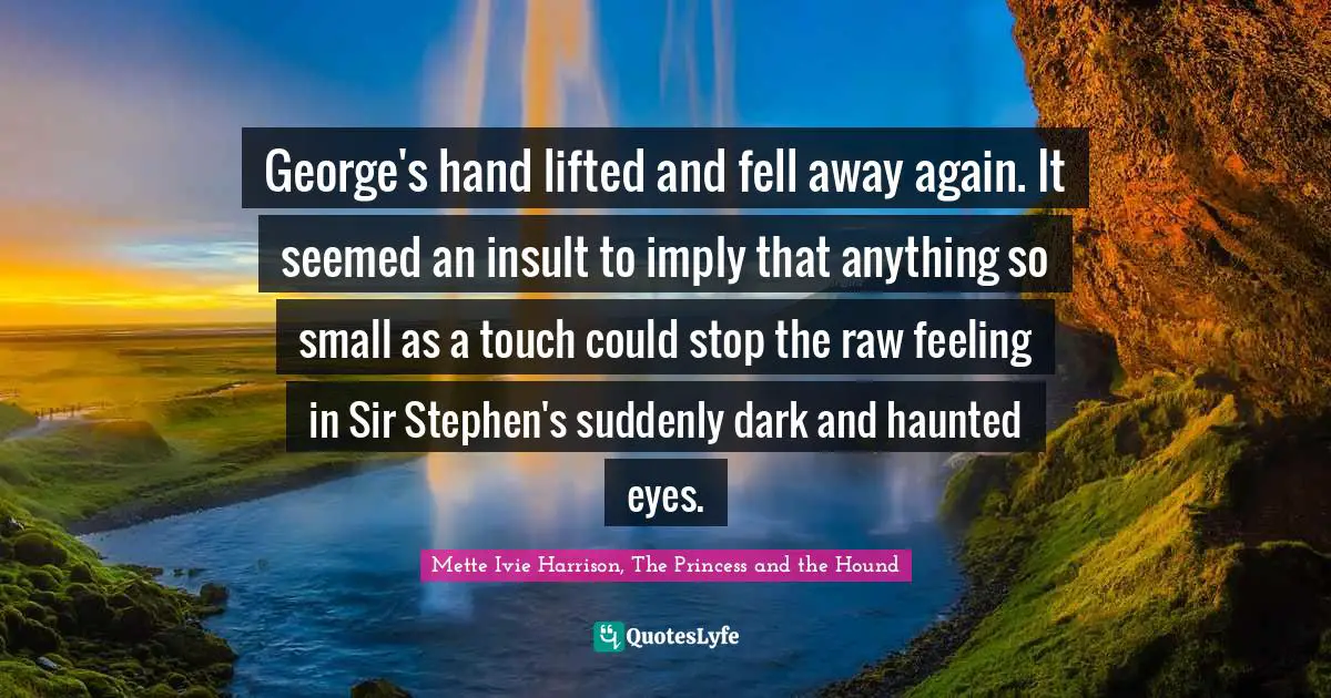 George's hand lifted and fell away again. It seemed an insult to imply that anything so small as a touch could stop the raw feeling in Sir Stephen's suddenly dark and haunted eyes.