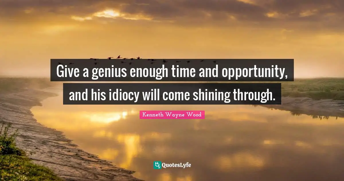 Give a genius enough time and opportunity, and his idiocy will come shining through.